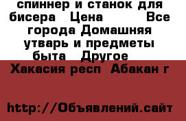 спиннер и станок для бисера › Цена ­ 500 - Все города Домашняя утварь и предметы быта » Другое   . Хакасия респ.,Абакан г.